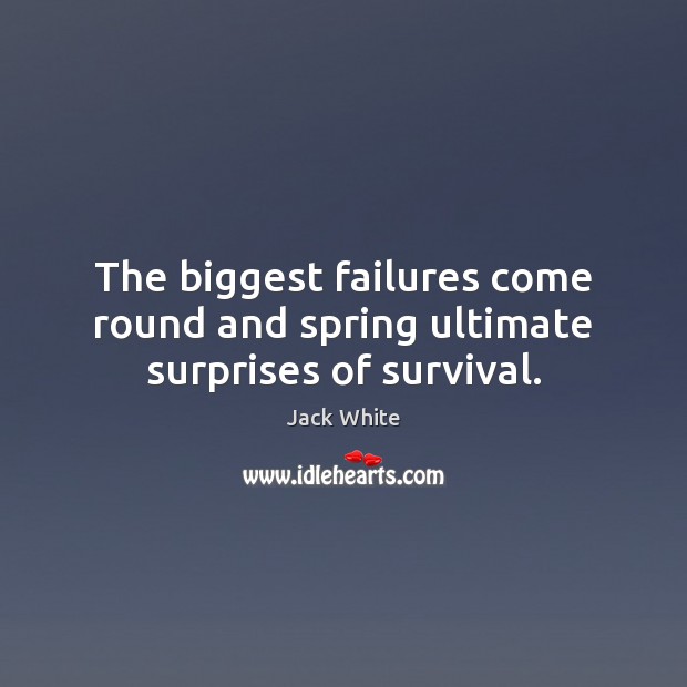 The biggest failures come round and spring ultimate surprises of survival. Jack White Picture Quote