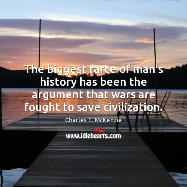 The biggest farce of man’s history has been the argument that wars Charles E. McKenzie Picture Quote