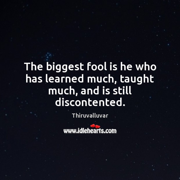 The biggest fool is he who has learned much, taught much, and is still discontented. Thiruvalluvar Picture Quote