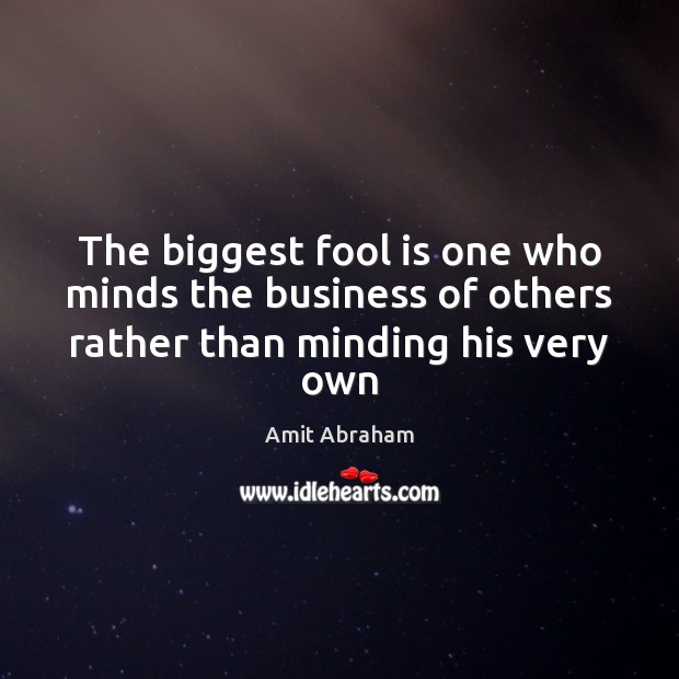 The biggest fool is one who minds the business of others rather than minding his very own Amit Abraham Picture Quote