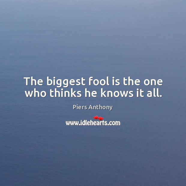 The biggest fool is the one who thinks he knows it all. Piers Anthony Picture Quote