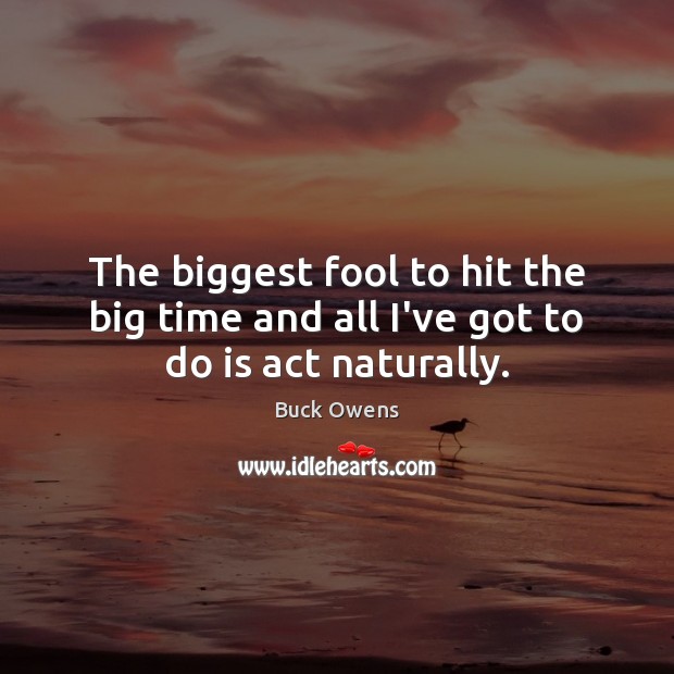 The biggest fool to hit the big time and all I’ve got to do is act naturally. Buck Owens Picture Quote