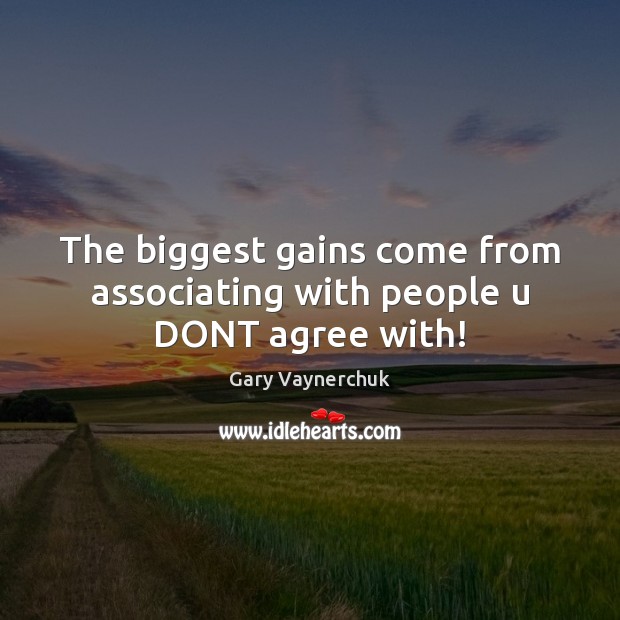 The biggest gains come from associating with people u DONT agree with! Image