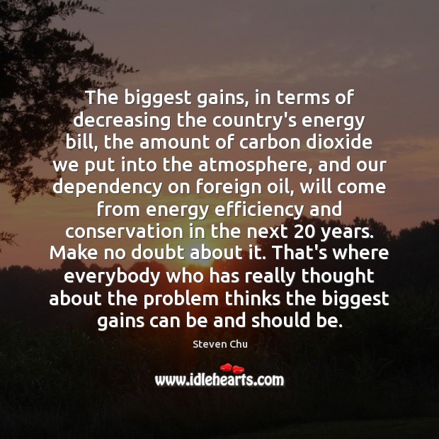The biggest gains, in terms of decreasing the country’s energy bill, the Steven Chu Picture Quote