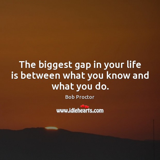 The biggest gap in your life is between what you know and what you do. Bob Proctor Picture Quote