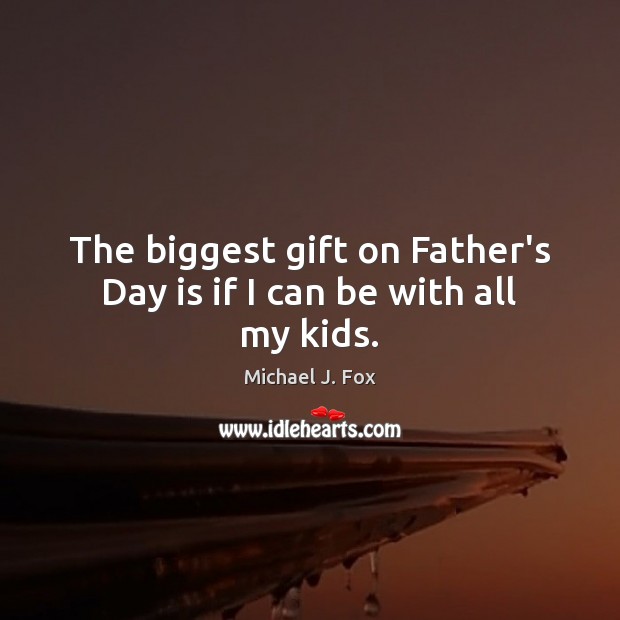 The biggest gift on Father’s Day is if I can be with all my kids. Michael J. Fox Picture Quote