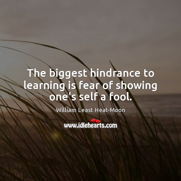 The biggest hindrance to learning is fear of showing one’s self a fool. William Least Heat-Moon Picture Quote