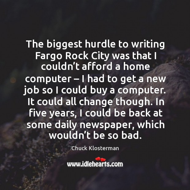 The biggest hurdle to writing fargo rock city was that I couldn’t afford a home computer Chuck Klosterman Picture Quote
