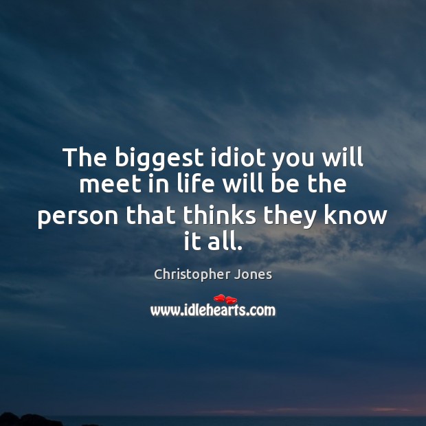The biggest idiot you will meet in life will be the person that thinks they know it all. Christopher Jones Picture Quote