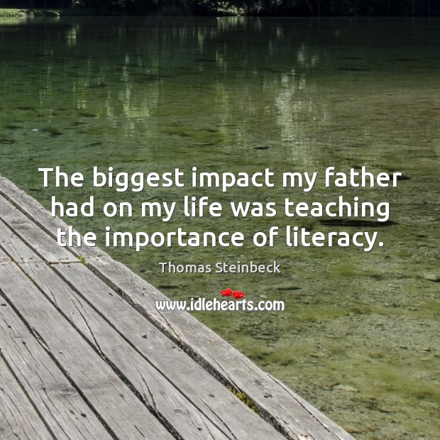 The biggest impact my father had on my life was teaching the importance of literacy. Thomas Steinbeck Picture Quote