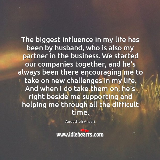The biggest influence in my life has been by husband, who is Anousheh Ansari Picture Quote