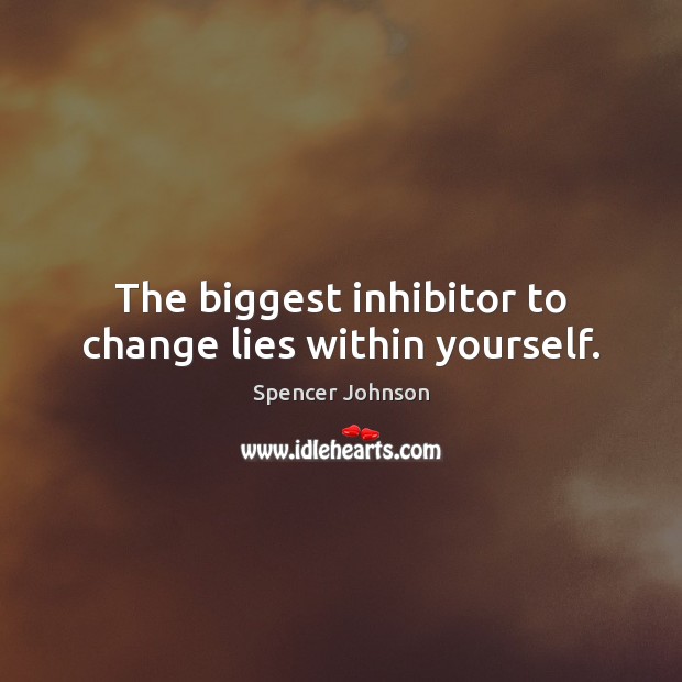 The biggest inhibitor to change lies within yourself. Spencer Johnson Picture Quote