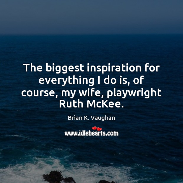 The biggest inspiration for everything I do is, of course, my wife, playwright Ruth McKee. Brian K. Vaughan Picture Quote