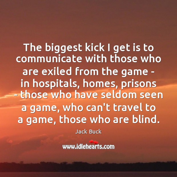 The biggest kick I get is to communicate with those who are Jack Buck Picture Quote