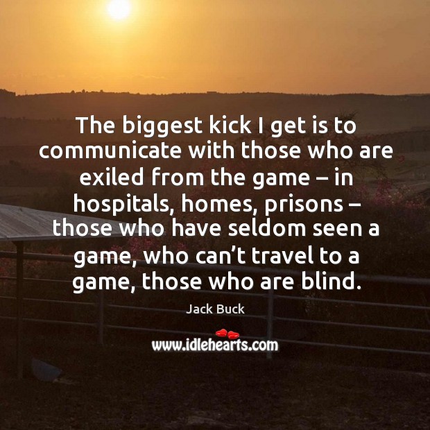The biggest kick I get is to communicate with those who are exiled from the game – in hospitals Jack Buck Picture Quote