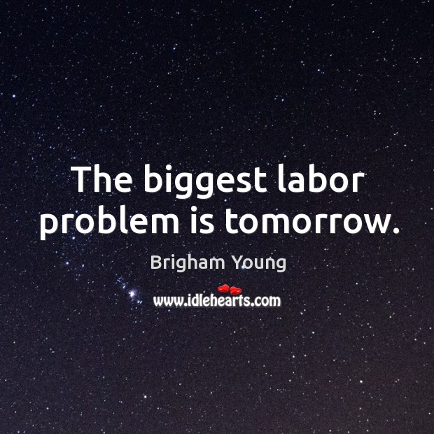 The biggest labor problem is tomorrow. Image