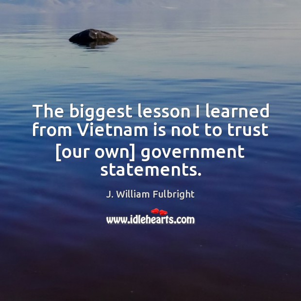 The biggest lesson I learned from Vietnam is not to trust [our own] government statements. J. William Fulbright Picture Quote