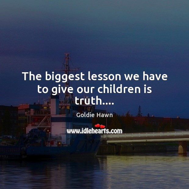 The biggest lesson we have to give our children is truth…. Goldie Hawn Picture Quote