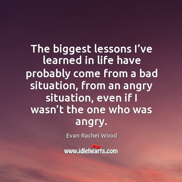 The biggest lessons I’ve learned in life have probably come from a bad situation Evan Rachel Wood Picture Quote