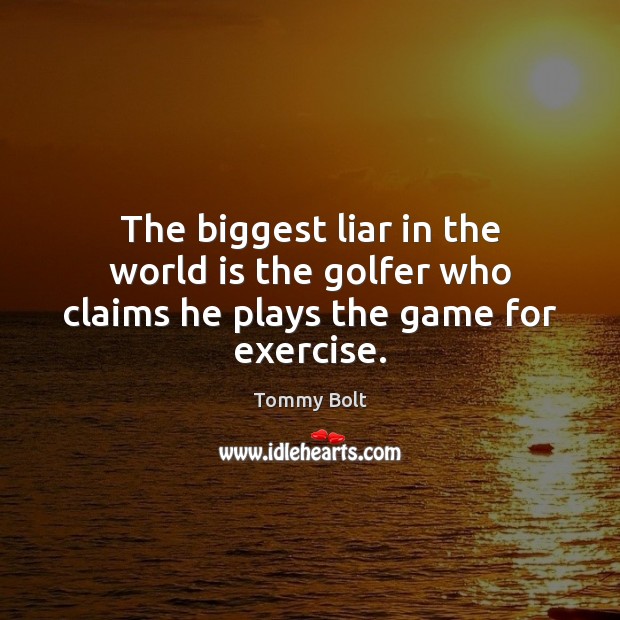 The biggest liar in the world is the golfer who claims he plays the game for exercise. 