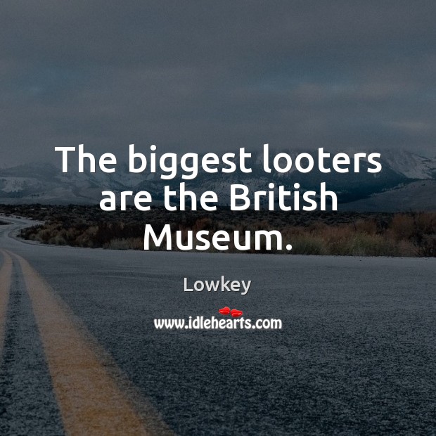 The biggest looters are the British Museum. Lowkey Picture Quote