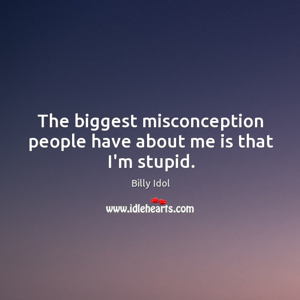 The biggest misconception people have about me is that I’m stupid. Billy Idol Picture Quote