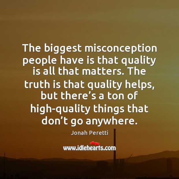 The biggest misconception people have is that quality is all that matters. Image