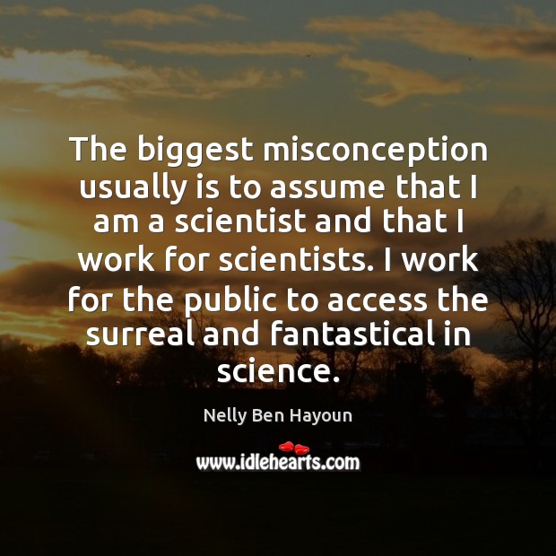 The biggest misconception usually is to assume that I am a scientist Nelly Ben Hayoun Picture Quote