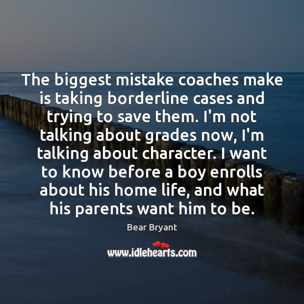 The biggest mistake coaches make is taking borderline cases and trying to Bear Bryant Picture Quote