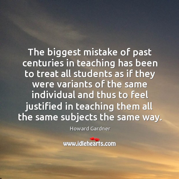 The biggest mistake of past centuries in teaching has been to treat Howard Gardner Picture Quote