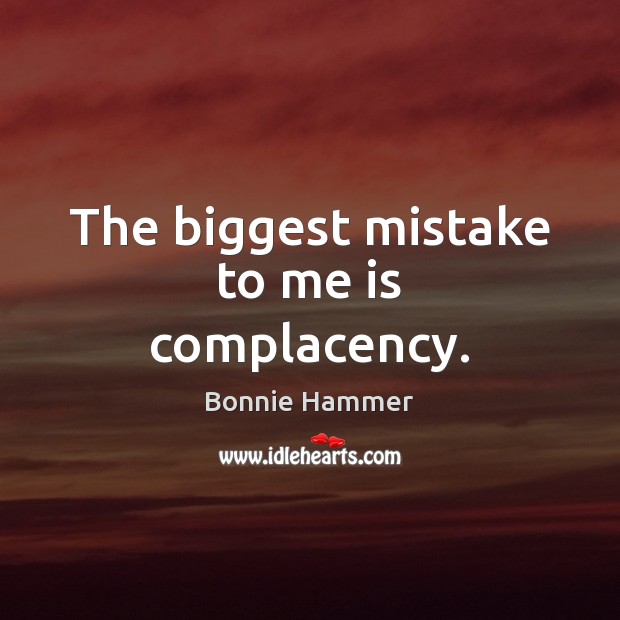 The biggest mistake to me is complacency. Image