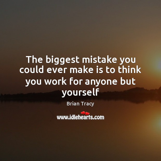 The biggest mistake you could ever make is to think you work for anyone but yourself Image