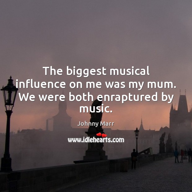 The biggest musical influence on me was my mum. We were both enraptured by music. Johnny Marr Picture Quote