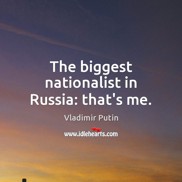 The biggest nationalist in Russia: that’s me. Vladimir Putin Picture Quote