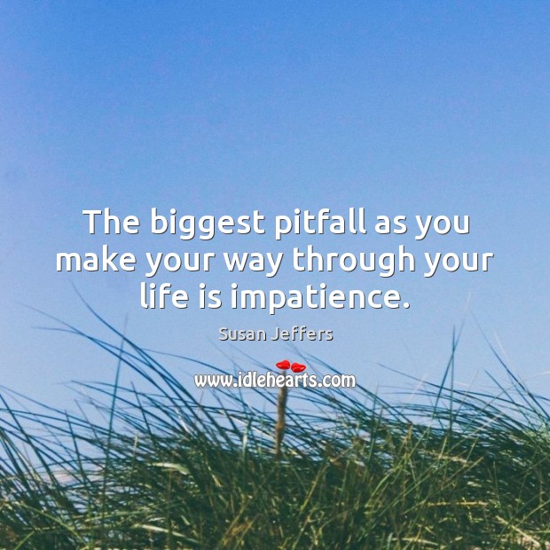 The biggest pitfall as you make your way through your life is impatience. Image