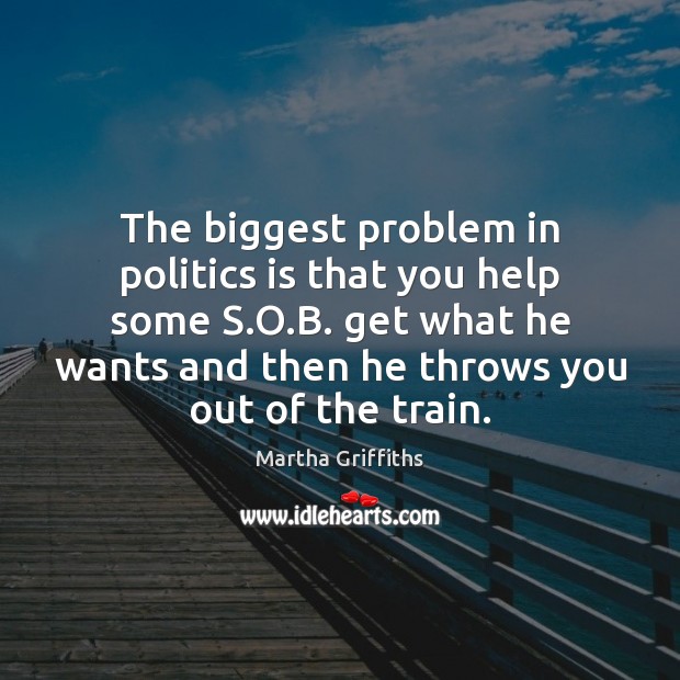 The biggest problem in politics is that you help some S.O. Martha Griffiths Picture Quote