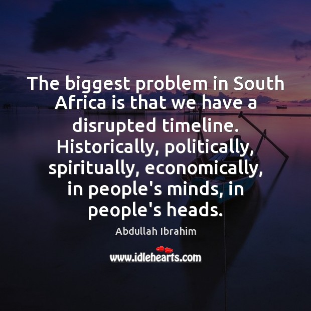 The biggest problem in South Africa is that we have a disrupted 