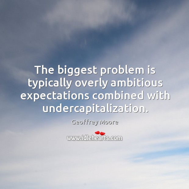 The biggest problem is typically overly ambitious expectations combined with undercapitalization. Geoffrey Moore Picture Quote
