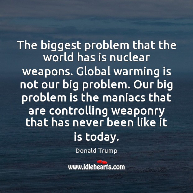 The biggest problem that the world has is nuclear weapons. Global warming Donald Trump Picture Quote