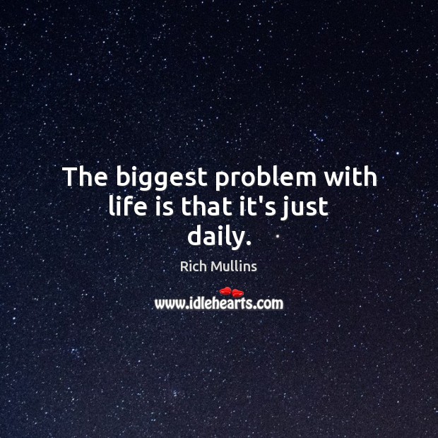 The biggest problem with life is that it’s just daily. 