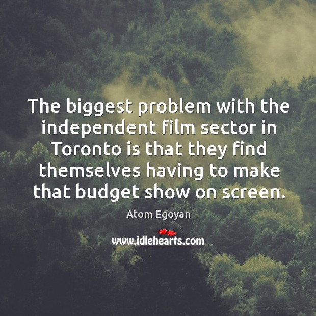 The biggest problem with the independent film sector in Toronto is that Atom Egoyan Picture Quote