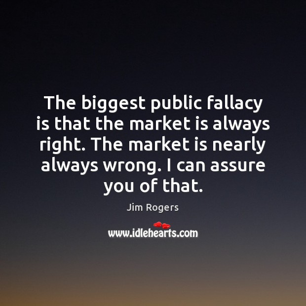 The biggest public fallacy is that the market is always right. The Jim Rogers Picture Quote