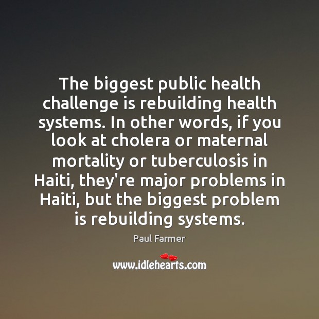 The biggest public health challenge is rebuilding health systems. In other words, Paul Farmer Picture Quote
