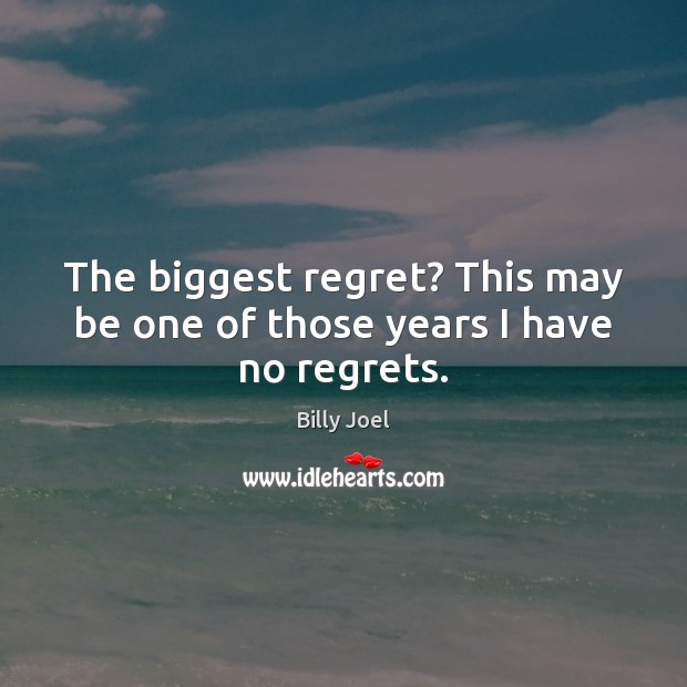 The biggest regret? This may be one of those years I have no regrets. Billy Joel Picture Quote