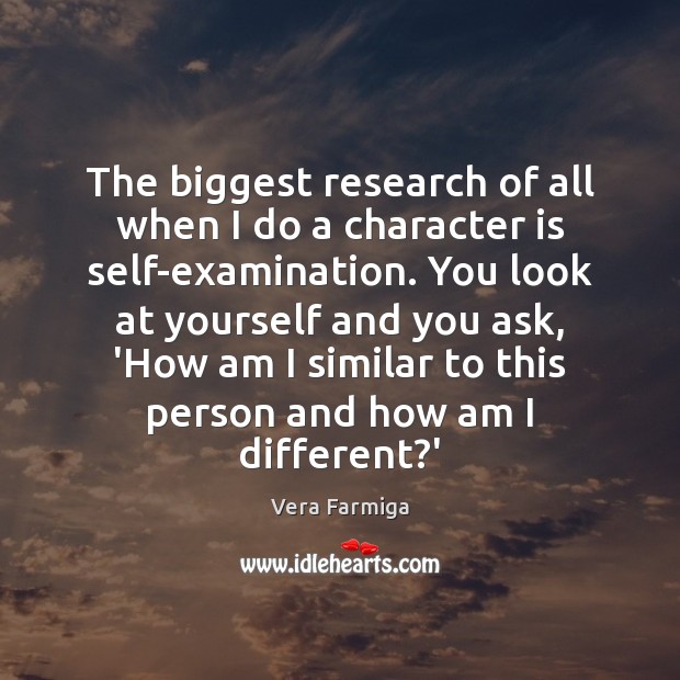 The biggest research of all when I do a character is self-examination. Vera Farmiga Picture Quote