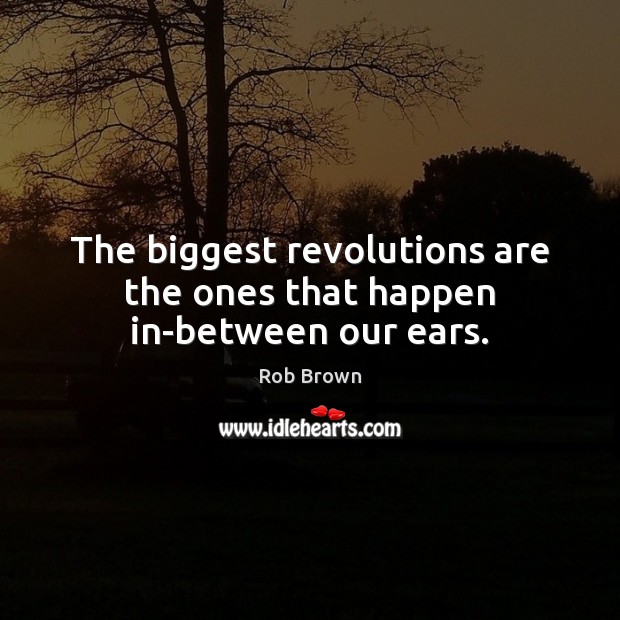 The biggest revolutions are the ones that happen in-between our ears. Rob Brown Picture Quote