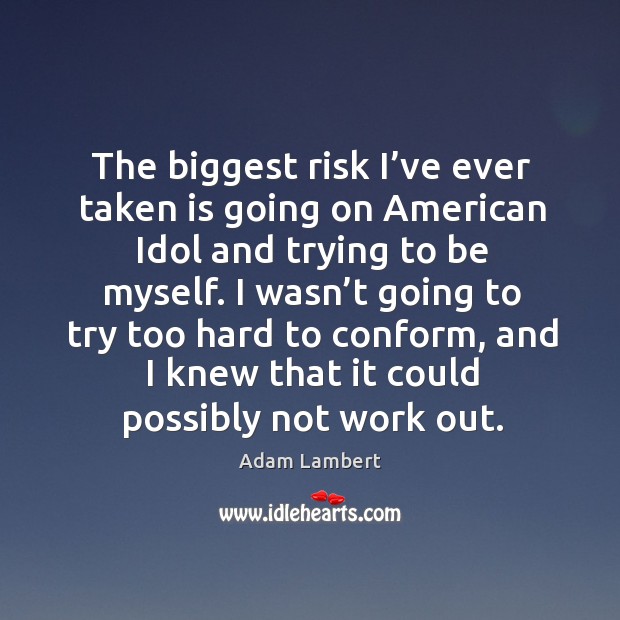 The biggest risk I’ve ever taken is going on american idol and trying to be myself. Adam Lambert Picture Quote