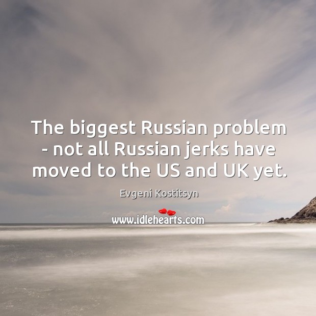 The biggest Russian problem – not all Russian jerks have moved to the US and UK yet. Evgeni Kostitsyn Picture Quote