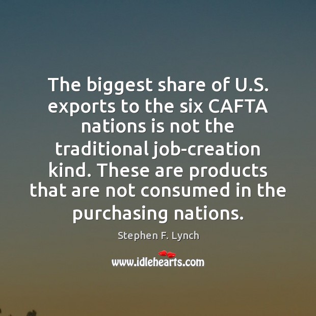 The biggest share of U.S. exports to the six CAFTA nations Stephen F. Lynch Picture Quote