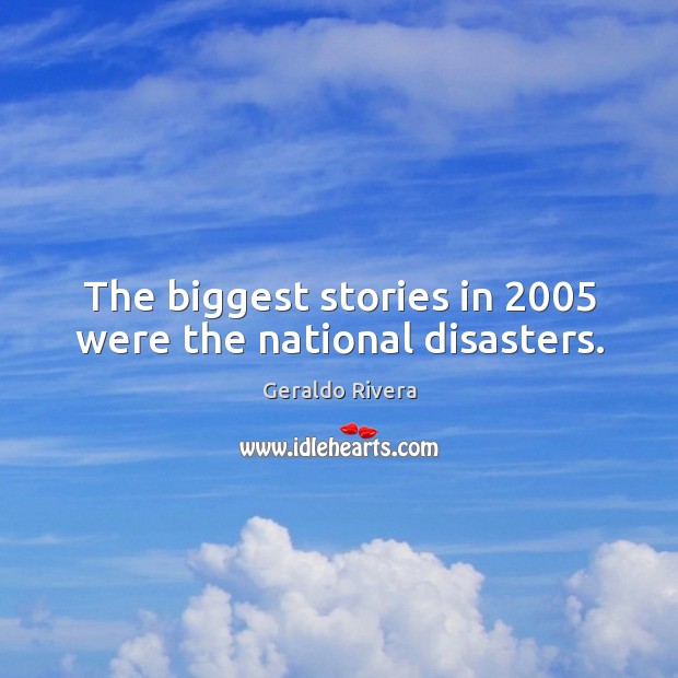 The biggest stories in 2005 were the national disasters. Geraldo Rivera Picture Quote